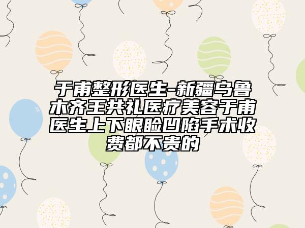 于甫整形醫(yī)生-新疆烏魯木齊王共禮醫(yī)療美容于甫醫(yī)生上下眼瞼凹陷手術(shù)收費(fèi)都不貴的