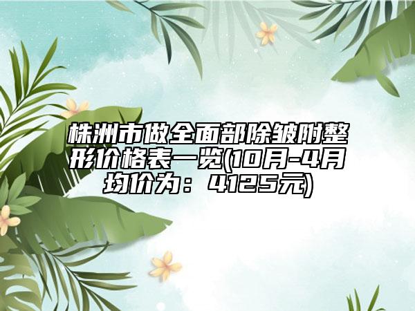 株洲市做全面部除皺附整形價格表一覽(10月-4月均價為：4125元)