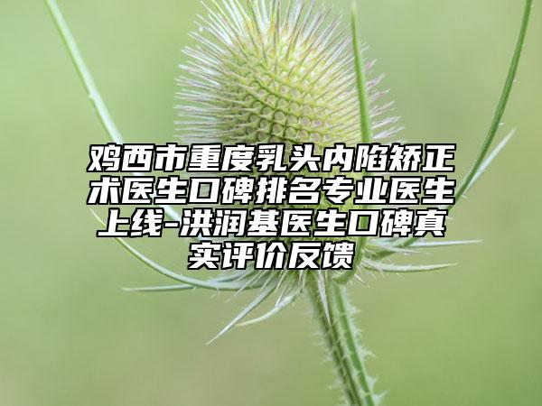 雞西市重度乳頭內(nèi)陷矯正術(shù)醫(yī)生口碑排名專業(yè)醫(yī)生上線-洪潤基醫(yī)生口碑真實評價反饋