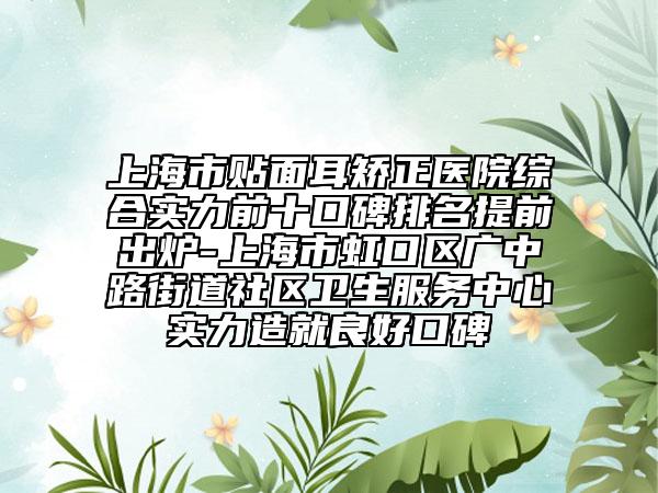 上海市貼面耳矯正醫(yī)院綜合實(shí)力前十口碑排名提前出爐-上海市虹口區(qū)廣中路街道社區(qū)衛(wèi)生服務(wù)中心實(shí)力造就良好口碑