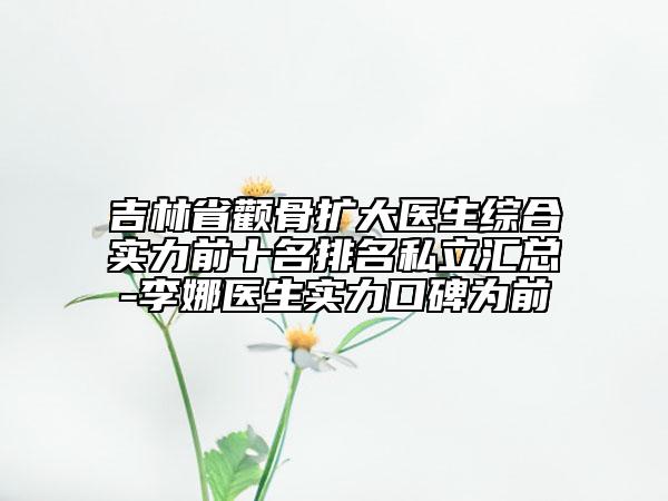吉林省顴骨擴(kuò)大醫(yī)生綜合實(shí)力前十名排名私立匯總-李娜醫(yī)生實(shí)力口碑為前