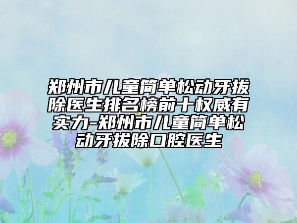 鄭州市兒童簡單松動牙拔除醫(yī)生排名榜前十權(quán)威有實力-鄭州市兒童簡單松動牙拔除口腔醫(yī)生