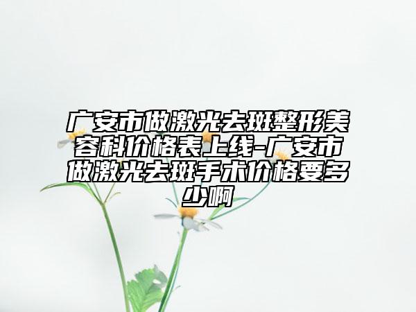 廣安市做激光去斑整形美容科價格表上線-廣安市做激光去斑手術價格要多少啊