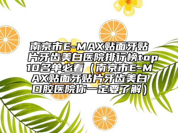 南京市E-MAX貼面牙貼片牙齒美白醫(yī)院排行榜top10名單必看(南京市E-MAX貼面牙貼片牙齒美白口腔醫(yī)院你一定要了解)