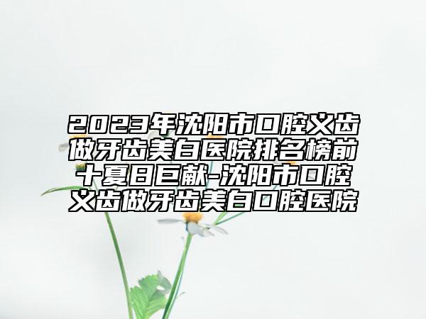 2023年沈陽市口腔義齒做牙齒美白醫(yī)院排名榜前十夏日巨獻-沈陽市口腔義齒做牙齒美白口腔醫(yī)院