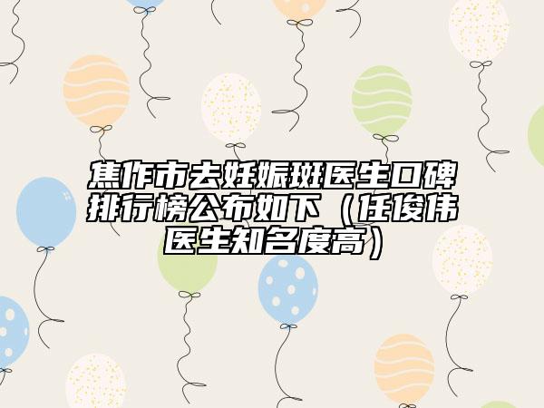 焦作市去妊娠斑醫(yī)生口碑排行榜公布如下（任俊偉醫(yī)生知名度高）