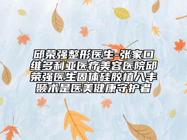 邱榮強(qiáng)整形醫(yī)生-張家口維多利亞醫(yī)療美容醫(yī)院邱榮強(qiáng)醫(yī)生固體硅膠植入豐顳術(shù)是醫(yī)美健康守護(hù)者