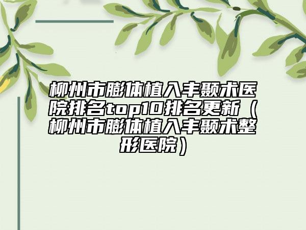 柳州市膨體植入豐顳術(shù)醫(yī)院排名top10排名更新（柳州市膨體植入豐顳術(shù)整形醫(yī)院）