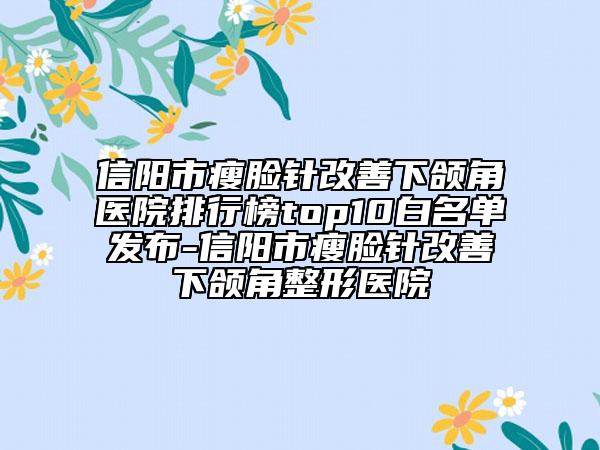 信陽市瘦臉針改善下頜角醫(yī)院排行榜top10白名單發(fā)布-信陽市瘦臉針改善下頜角整形醫(yī)院