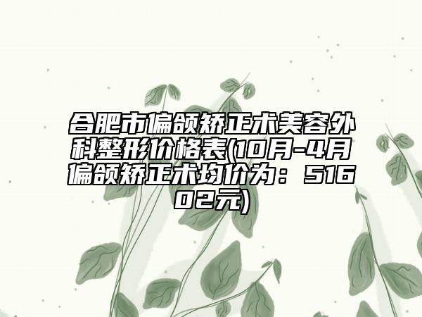 合肥市偏頜矯正術(shù)美容外科整形價(jià)格表(10月-4月偏頜矯正術(shù)均價(jià)為：51602元)