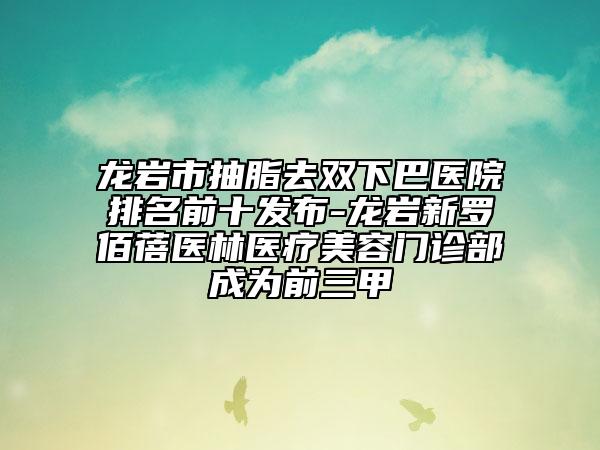 龍巖市抽脂去雙下巴醫(yī)院排名前十發(fā)布-龍巖新羅佰蓓醫(yī)林醫(yī)療美容門診部成為前三甲