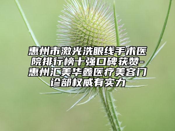 惠州市激光洗眼線手術(shù)醫(yī)院排行榜十強(qiáng)口碑獲贊-惠州匯美華鑫醫(yī)療美容門診部權(quán)威有實(shí)力