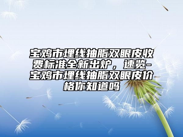 寶雞市埋線抽脂雙眼皮收費標準全新出爐，速覽-寶雞市埋線抽脂雙眼皮價格你知道嗎