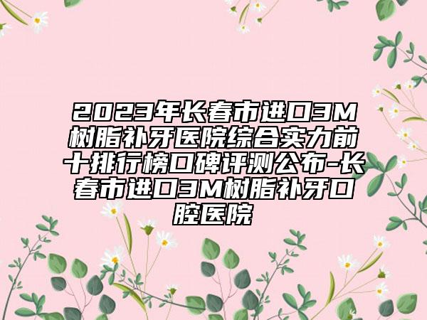 2023年長春市進(jìn)口3M樹脂補(bǔ)牙醫(yī)院綜合實(shí)力前十排行榜口碑評(píng)測(cè)公布-長春市進(jìn)口3M樹脂補(bǔ)牙口腔醫(yī)院
