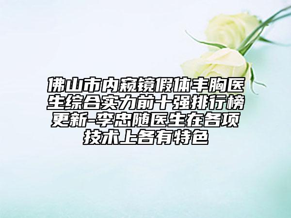 佛山市內(nèi)窺鏡假體豐胸醫(yī)生綜合實力前十強排行榜更新-李忠隨醫(yī)生在各項技術(shù)上各有特色