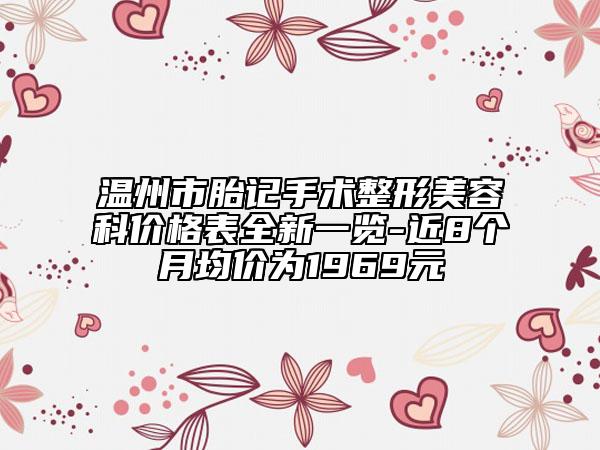 溫州市胎記手術(shù)整形美容科價(jià)格表全新一覽-近8個(gè)月均價(jià)為1969元