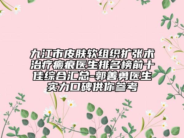 九江市皮膚軟組織擴(kuò)張術(shù)治療瘢痕醫(yī)生排名榜前十佳綜合匯總-郭善勇醫(yī)生實(shí)力口碑供你參考