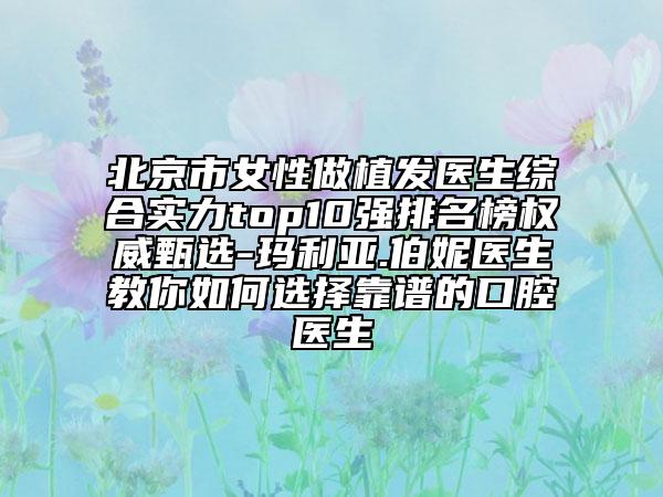 北京市女性做植發(fā)醫(yī)生綜合實力top10強排名榜權(quán)威甄選-瑪利亞.伯妮醫(yī)生教你如何選擇靠譜的口腔醫(yī)生