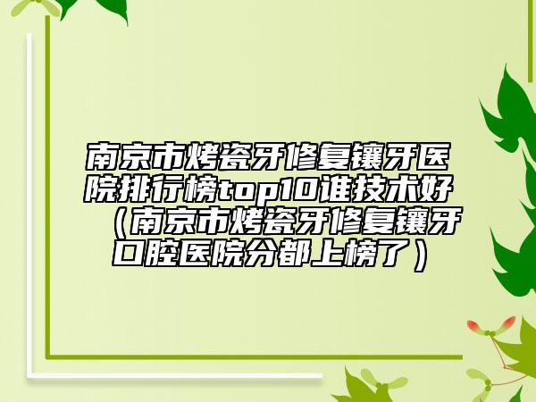 南京市烤瓷牙修復(fù)鑲牙醫(yī)院排行榜top10誰技術(shù)好（南京市烤瓷牙修復(fù)鑲牙口腔醫(yī)院分都上榜了）