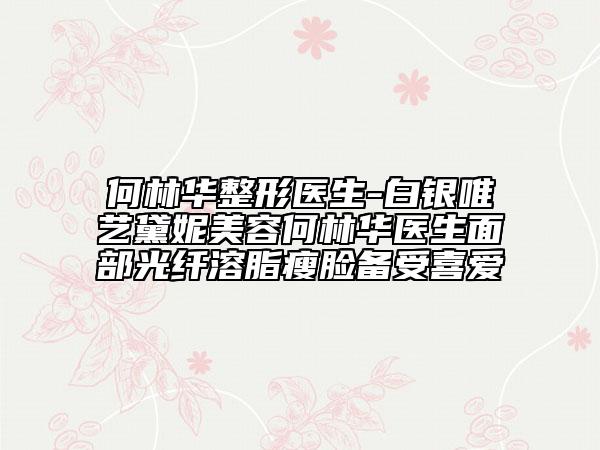 何林華整形醫(yī)生-白銀唯藝黛妮美容何林華醫(yī)生面部光纖溶脂瘦臉備受喜愛