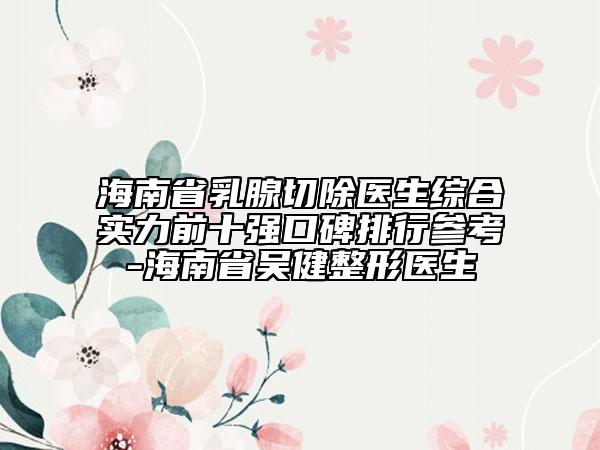海南省乳腺切除醫(yī)生綜合實(shí)力前十強(qiáng)口碑排行參考-海南省吳健整形醫(yī)生