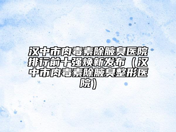 漢中市肉毒素除腋臭醫(yī)院排行前十強煥新發(fā)布（漢中市肉毒素除腋臭整形醫(yī)院）