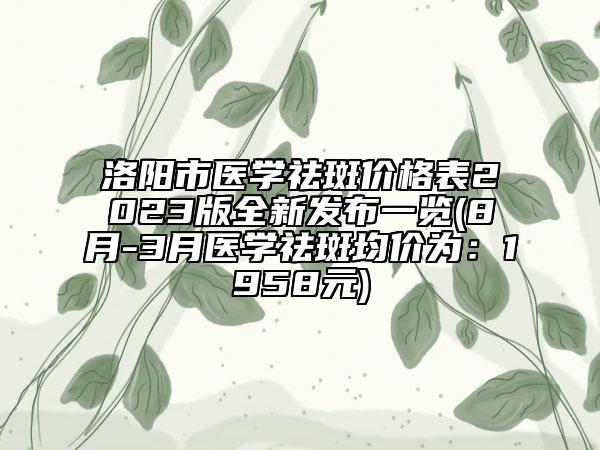 洛陽市醫(yī)學(xué)祛斑價格表2023版全新發(fā)布一覽(8月-3月醫(yī)學(xué)祛斑均價為：1958元)