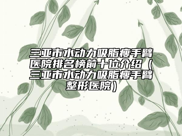 三亞市水動(dòng)力吸脂瘦手臂醫(yī)院排名榜前十位介紹（三亞市水動(dòng)力吸脂瘦手臂整形醫(yī)院）