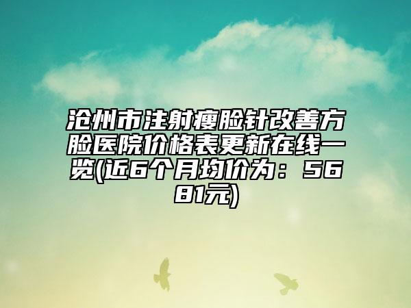 滄州市注射瘦臉針改善方臉醫(yī)院價(jià)格表更新在線一覽(近6個(gè)月均價(jià)為：5681元)