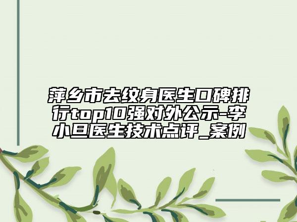 萍鄉(xiāng)市去紋身醫(yī)生口碑排行top10強(qiáng)對外公示-李小旦醫(yī)生技術(shù)點評_案例