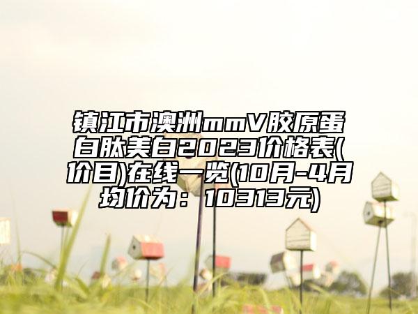 鎮(zhèn)江市澳洲mmV膠原蛋白肽美白2023價格表(價目)在線一覽(10月-4月均價為：10313元)