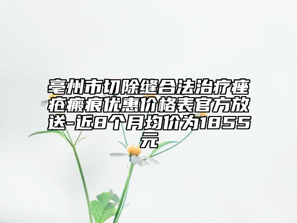 亳州市切除縫合法治療痤瘡瘢痕優(yōu)惠價(jià)格表官方放送-近8個(gè)月均價(jià)為1855元