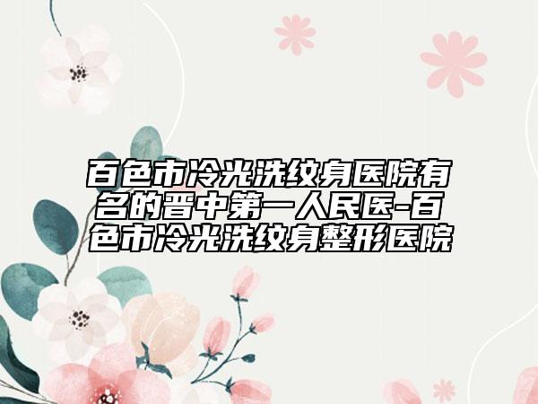 百色市冷光洗紋身醫(yī)院有名的晉中第一人民醫(yī)-百色市冷光洗紋身整形醫(yī)院