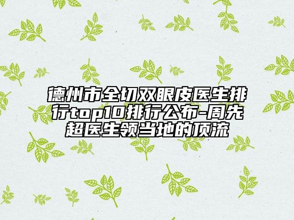 德州市全切雙眼皮醫(yī)生排行top10排行公布-周先超醫(yī)生領(lǐng)當(dāng)?shù)氐捻斄? data-alt=