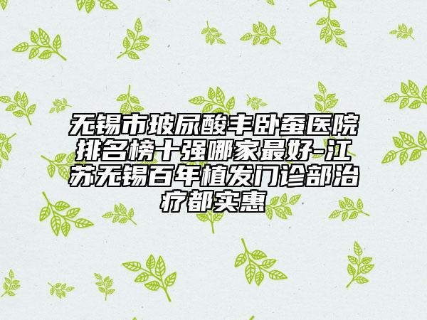 無(wú)錫市玻尿酸豐臥蠶醫(yī)院排名榜十強(qiáng)哪家最好-江蘇無(wú)錫百年植發(fā)門(mén)診部治療都實(shí)惠