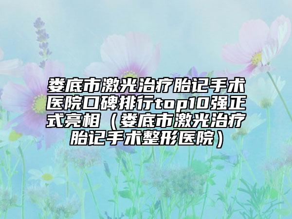 婁底市激光治療胎記手術醫(yī)院口碑排行top10強正式亮相（婁底市激光治療胎記手術整形醫(yī)院）
