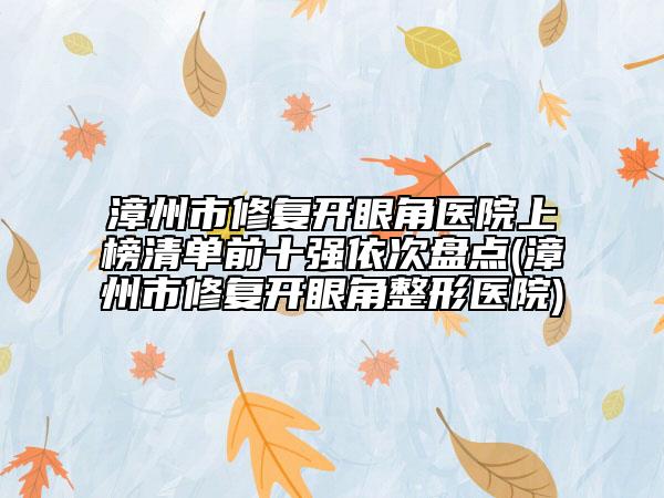 漳州市修復(fù)開眼角醫(yī)院上榜清單前十強依次盤點(漳州市修復(fù)開眼角整形醫(yī)院)