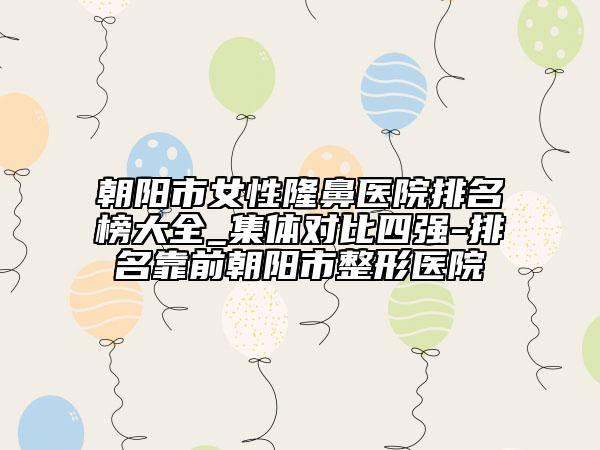 朝陽市女性隆鼻醫(yī)院排名榜大全_集體對比四強-排名靠前朝陽市整形醫(yī)院