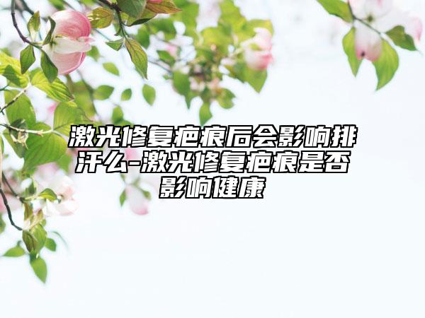 激光修復疤痕后會影響排汗么-激光修復疤痕是否影響健康