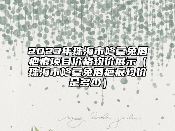 2023年珠海市修復(fù)兔唇疤痕項目價格均價展示（珠海市修復(fù)兔唇疤痕均價是多少）