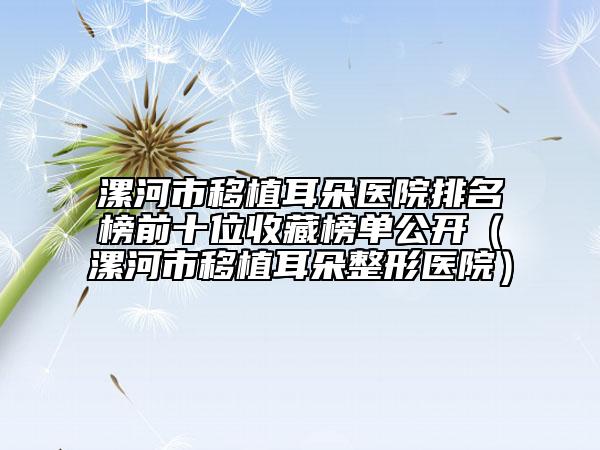 漯河市移植耳朵醫(yī)院排名榜前十位收藏榜單公開(kāi)（漯河市移植耳朵整形醫(yī)院）