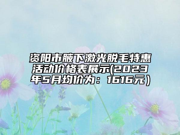 資陽(yáng)市腋下激光脫毛特惠活動(dòng)價(jià)格表展示(2023年5月均價(jià)為：1616元）