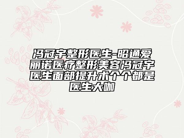 馮冠宇整形醫(yī)生-昭通愛麗諾醫(yī)療整形美容馮冠宇醫(yī)生面部提升術(shù)個個都是醫(yī)生大咖