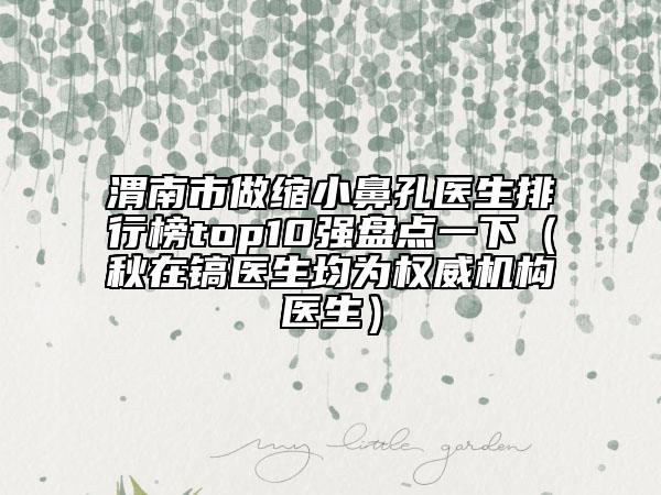 渭南市做縮小鼻孔醫(yī)生排行榜top10強盤點一下（秋在鎬醫(yī)生均為權(quán)威機構(gòu)醫(yī)生）