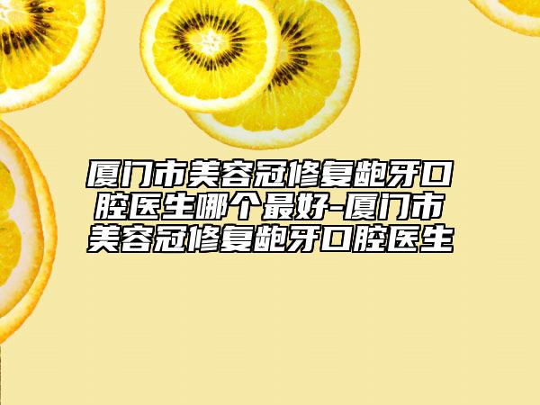 廈門市美容冠修復(fù)齙牙口腔醫(yī)生哪個(gè)最好-廈門市美容冠修復(fù)齙牙口腔醫(yī)生