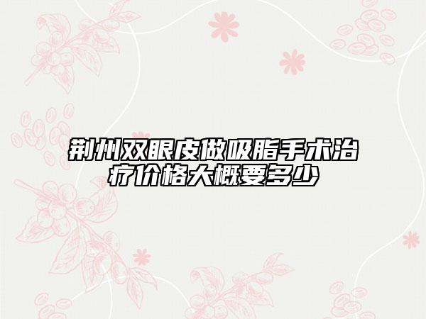 荊州雙眼皮做吸脂手術(shù)治療價格大概要多少