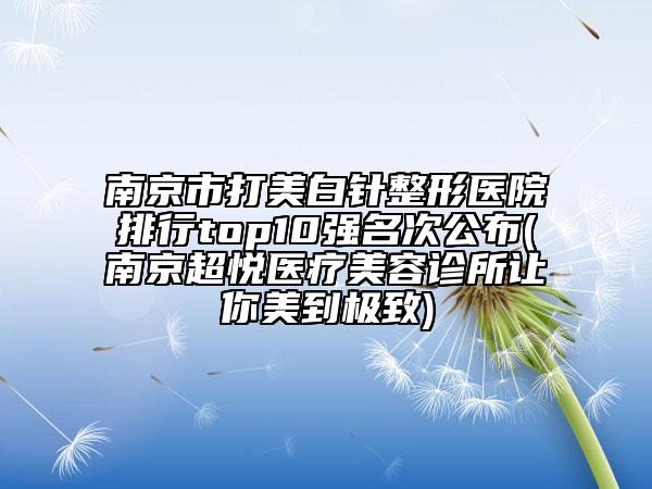 南京市打美白針整形醫(yī)院排行top10強(qiáng)名次公布(南京超悅醫(yī)療美容診所讓你美到極致)