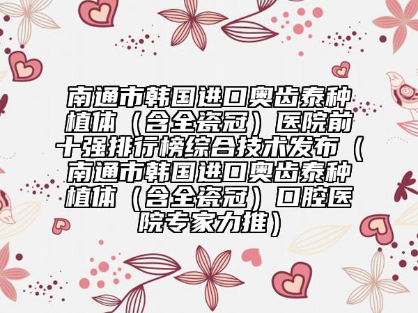 南通市韓國進口奧齒泰種植體（含全瓷冠）醫(yī)院前十強排行榜綜合技術(shù)發(fā)布（南通市韓國進口奧齒泰種植體（含全瓷冠）口腔醫(yī)院專家力推）