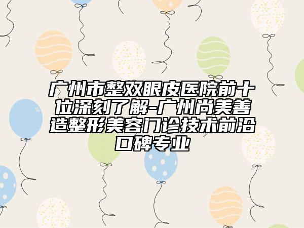 廣州市整雙眼皮醫(yī)院前十位深刻了解-廣州尚美善造整形美容門(mén)診技術(shù)前沿口碑專(zhuān)業(yè)