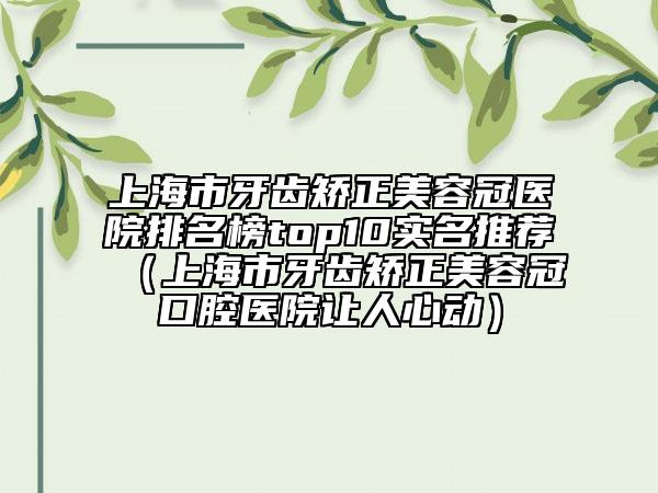 上海市牙齒矯正美容冠醫(yī)院排名榜top10實(shí)名推薦（上海市牙齒矯正美容冠口腔醫(yī)院讓人心動(dòng)）